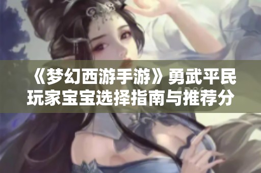 《梦幻西游手游》勇武平民玩家宝宝选择指南与推荐分析