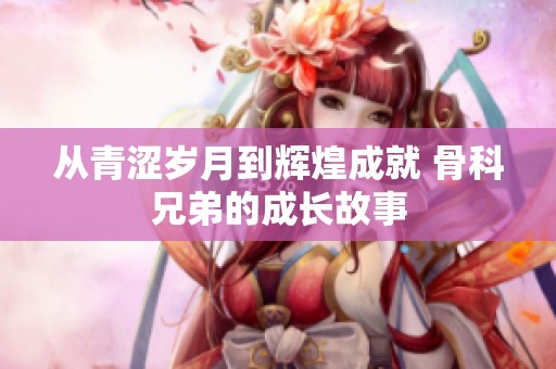 从青涩岁月到辉煌成就 骨科兄弟的成长故事