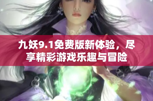 九妖9.1免费版新体验，尽享精彩游戏乐趣与冒险