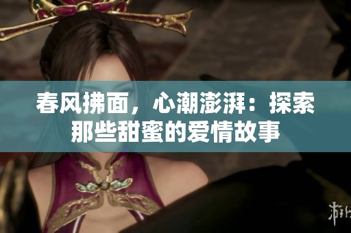 春风拂面，心潮澎湃：探索那些甜蜜的爱情故事