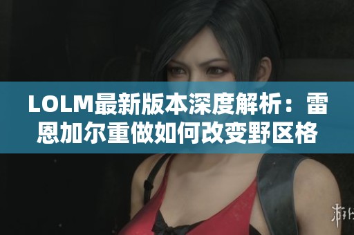 LOLM最新版本深度解析：雷恩加尔重做如何改变野区格局