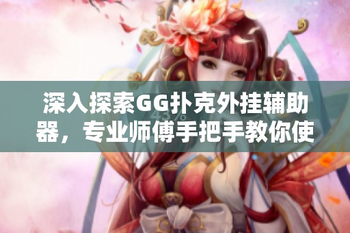 深入探索GG扑克外挂辅助器，专业师傅手把手教你使用技巧