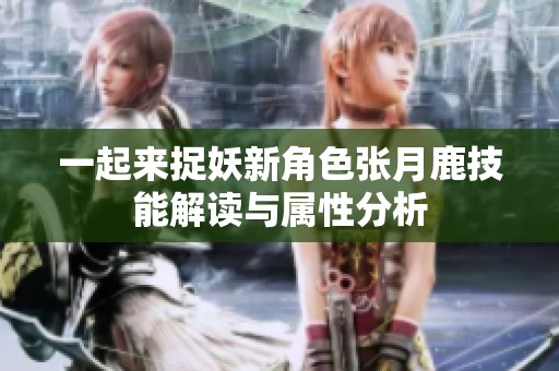 一起来捉妖新角色张月鹿技能解读与属性分析