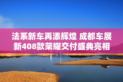 法系新车再添辉煌 成都车展新408款荣耀交付盛典亮相