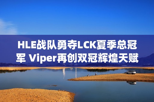 HLE战队勇夺LCK夏季总冠军 Viper再创双冠辉煌天赋
