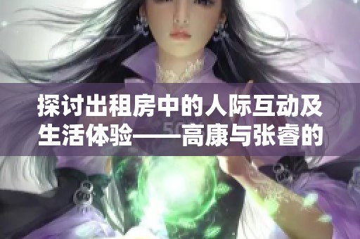 探讨出租房中的人际互动及生活体验——高康与张睿的故事