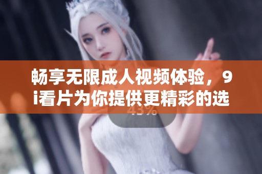畅享无限成人视频体验，9i看片为你提供更精彩的选择