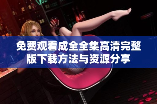 免费观看成全全集高清完整版下载方法与资源分享