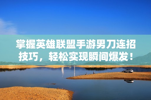 掌握英雄联盟手游男刀连招技巧，轻松实现瞬间爆发！