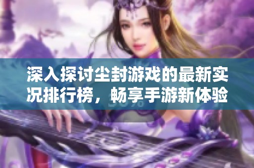 深入探讨尘封游戏的最新实况排行榜，畅享手游新体验