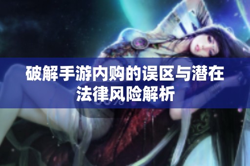 破解手游内购的误区与潜在法律风险解析