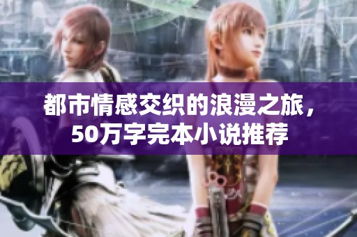 都市情感交织的浪漫之旅，50万字完本小说推荐