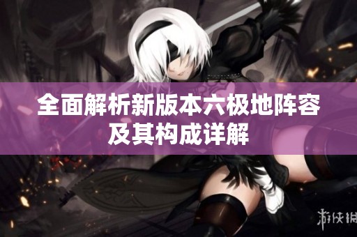 全面解析新版本六极地阵容及其构成详解