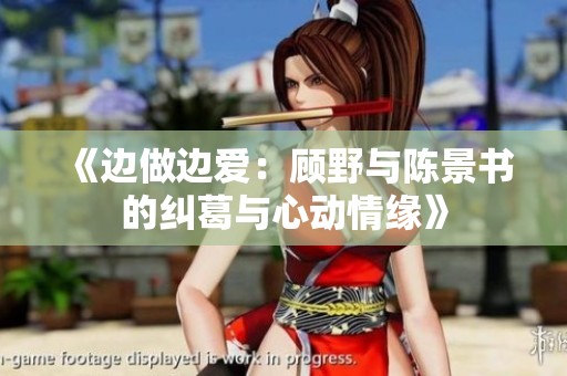 《边做边爱：顾野与陈景书的纠葛与心动情缘》