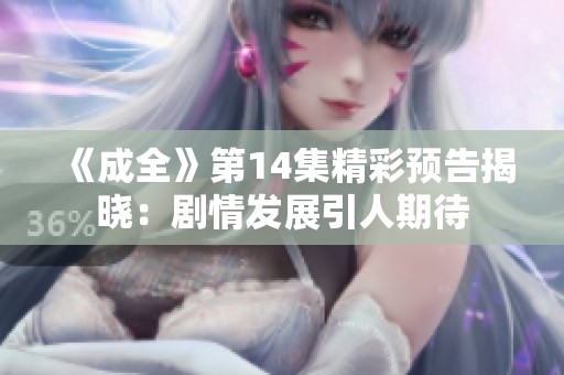 《成全》第14集精彩预告揭晓：剧情发展引人期待