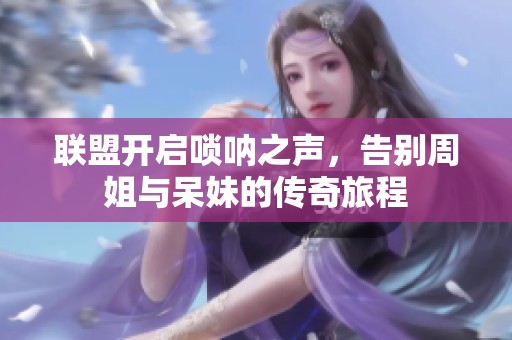 联盟开启唢呐之声，告别周姐与呆妹的传奇旅程