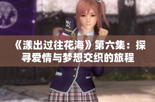 《漾出过往花海》第六集：探寻爱情与梦想交织的旅程