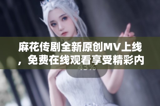 麻花传剧全新原创MV上线，免费在线观看享受精彩内容