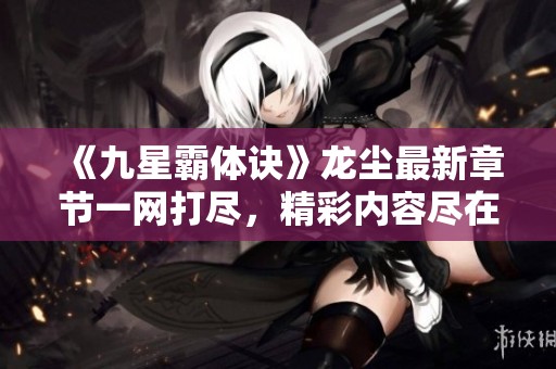 《九星霸体诀》龙尘最新章节一网打尽，精彩内容尽在其中
