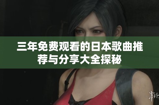 三年免费观看的日本歌曲推荐与分享大全探秘