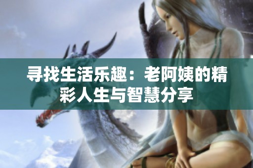 寻找生活乐趣：老阿姨的精彩人生与智慧分享