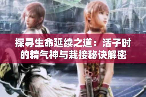 探寻生命延续之道：活子时的精气神与栽接秘诀解密