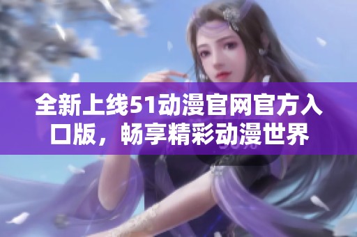 全新上线51动漫官网官方入口版，畅享精彩动漫世界