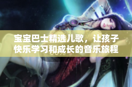 宝宝巴士精选儿歌，让孩子快乐学习和成长的音乐旅程