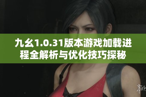 九幺1.0.31版本游戏加载进程全解析与优化技巧探秘