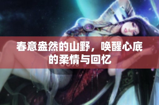 春意盎然的山野，唤醒心底的柔情与回忆