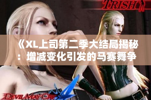 《XL上司第二季大结局揭秘：增减变化引发的马赛舞争议》