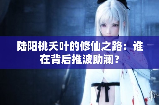 陆阳桃夭叶的修仙之路：谁在背后推波助澜？
