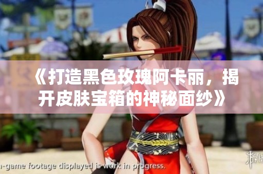 《打造黑色玫瑰阿卡丽，揭开皮肤宝箱的神秘面纱》