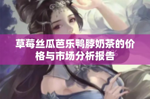 草莓丝瓜芭乐鸭脖奶茶的价格与市场分析报告
