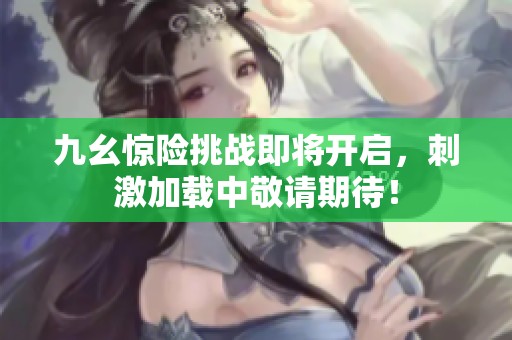 九幺惊险挑战即将开启，刺激加载中敬请期待！