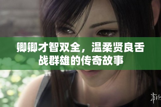 卿卿才智双全，温柔贤良舌战群雄的传奇故事