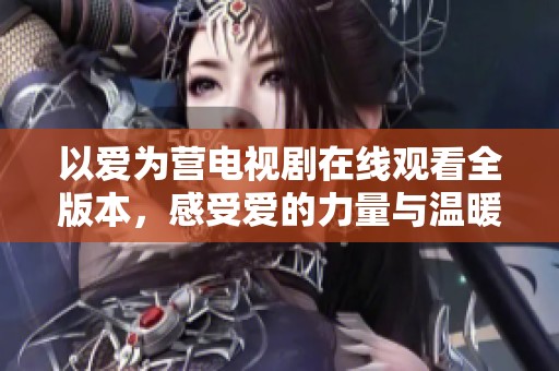 以爱为营电视剧在线观看全版本，感受爱的力量与温暖