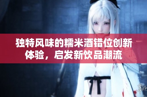 独特风味的糯米酒错位创新体验，启发新饮品潮流