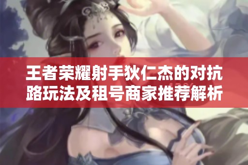 王者荣耀射手狄仁杰的对抗路玩法及租号商家推荐解析