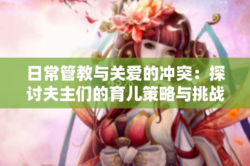 日常管教与关爱的冲突：探讨夫主们的育儿策略与挑战