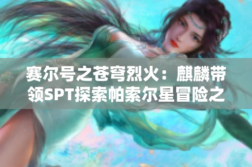 赛尔号之苍穹烈火：麒麟带领SPT探索帕索尔星冒险之旅