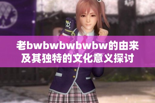 老bwbwbwbwbw的由来及其独特的文化意义探讨