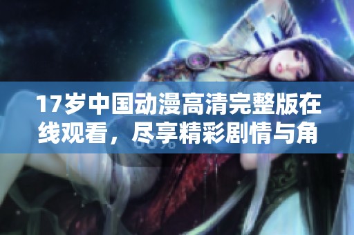 17岁中国动漫高清完整版在线观看，尽享精彩剧情与角色魅力