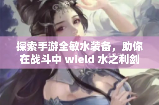 探索手游全敏水装备，助你在战斗中 wield 水之利剑