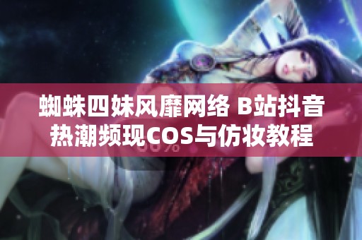 蜘蛛四妹风靡网络 B站抖音热潮频现COS与仿妆教程