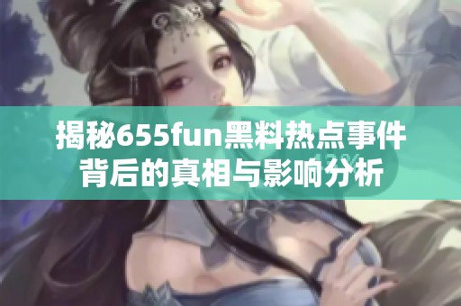 揭秘655fun黑料热点事件背后的真相与影响分析