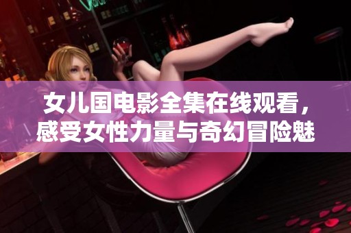 女儿国电影全集在线观看，感受女性力量与奇幻冒险魅力