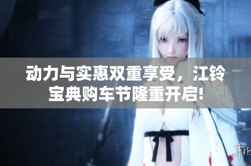 动力与实惠双重享受，江铃宝典购车节隆重开启!