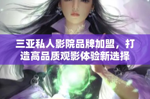 三亚私人影院品牌加盟，打造高品质观影体验新选择