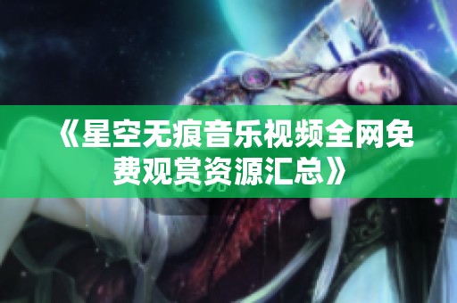 《星空无痕音乐视频全网免费观赏资源汇总》